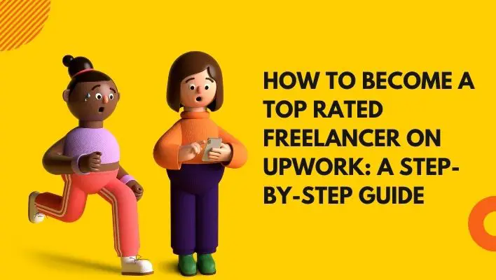 How To Become A Top Rated Freelancer On Upwork: A Step-By-Step Guide