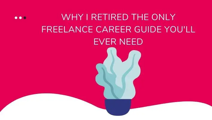 Why I Retired The Only Freelance Career Guide You'll Ever Need