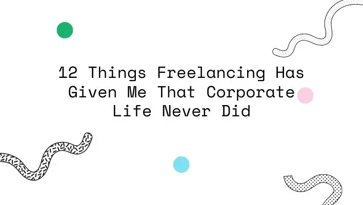 12 Things Freelancing Has Given Me That Corporate Life Never Did