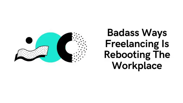 Badass Ways Freelancing Is Rebooting The Workplace