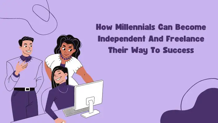 How Millennials Can Become Independent And Freelance Their Way To Success