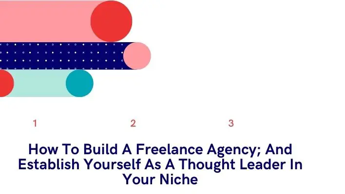 How To Build A Freelance Agency; And Establish Yourself As A Thought Leader In Your Niche