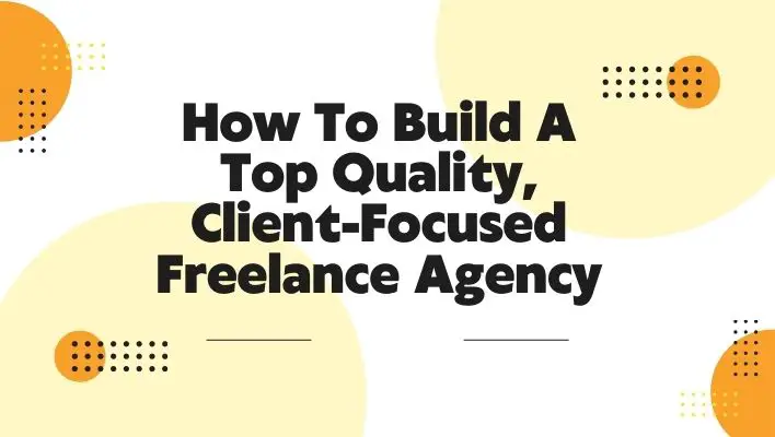 How To Build A Top Quality, Client-Focused Freelance Agency