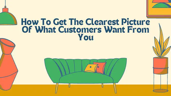 How To Get The Clearest Picture Of What Customers Want From You