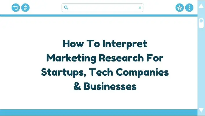 How To Interpret Marketing Research For Startups, Tech Companies & Businesses
