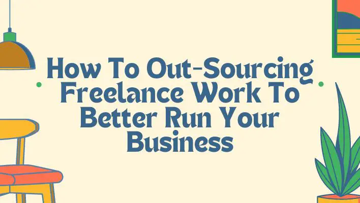 How To Out-Sourcing Freelance Work To Better Run Your Business