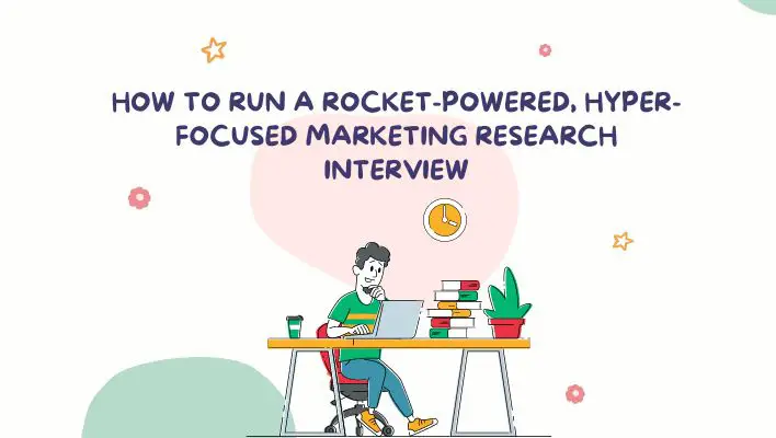 How To Run A Rocket-Powered, Hyper-Focused Marketing Research Interview