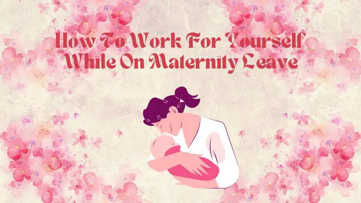 How To Work For Yourself While On Maternity Leave