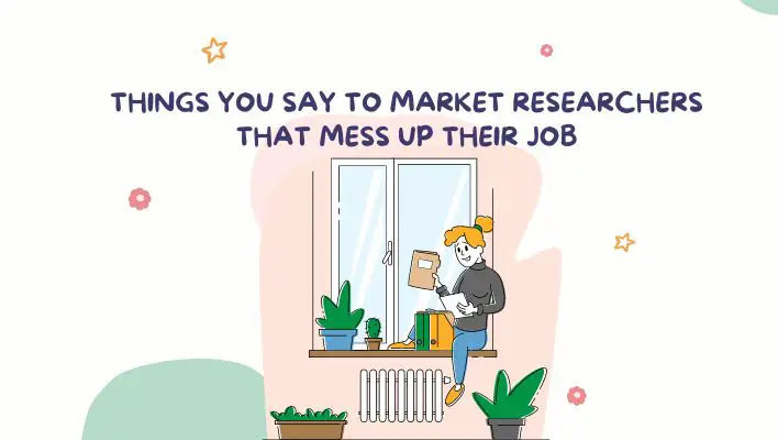 Things You Say To Market Researchers That Mess Up Their Job