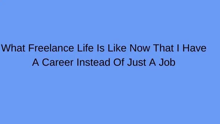 What Freelance Life Is Like Now That I Have A Career Instead Of Just A Job