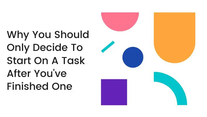 Why You Should Only Decide To Start On A Task After You've Finished One