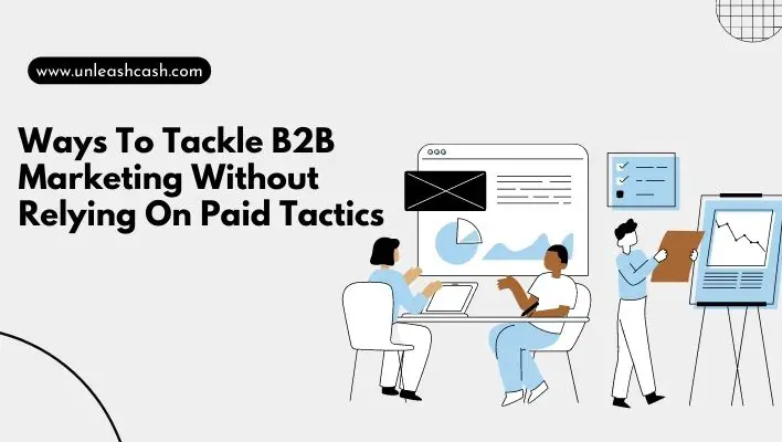 Ways To Tackle B2B Marketing Without Relying On Paid Tactics