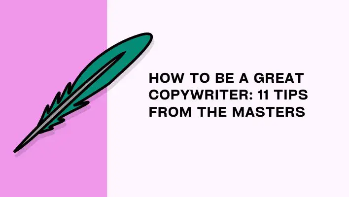 How To Be A Great Copywriter: 11 Tips From The Masters