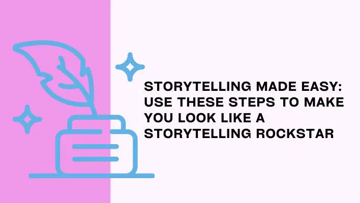 Storytelling Made Easy: Use These Steps To Make You Look Like A Storytelling Rockstar